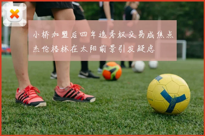 小桥加盟后四年选秀权交易成焦点杰伦格林在太阳前景引发疑虑