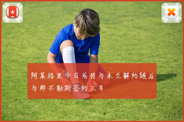 阿莱格里今日或将与米兰解约随后与那不勒斯签约三年