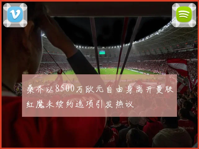 桑乔以8500万欧元自由身离开曼联红魔未续约选项引发热议