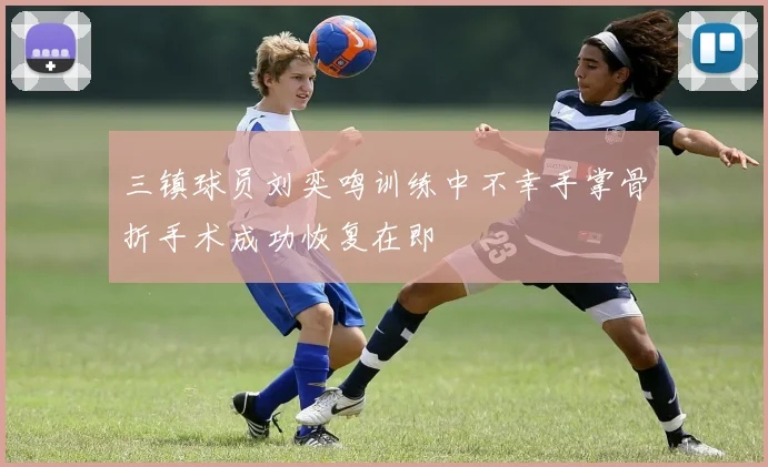 三镇球员刘奕鸣训练中不幸手掌骨折手术成功恢复在即