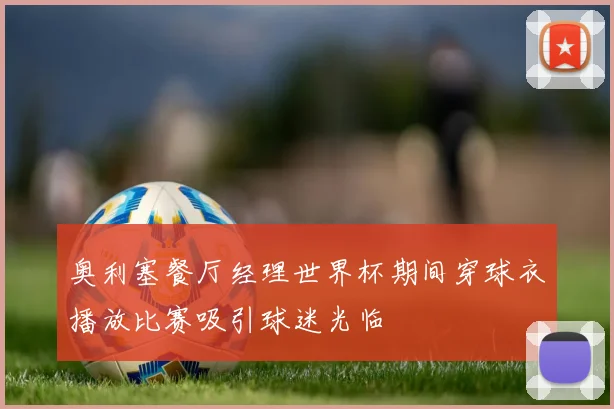 奥利塞餐厅经理世界杯期间穿球衣播放比赛吸引球迷光临