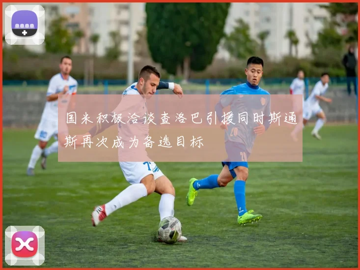 国米积极洽谈查洛巴引援同时斯通斯再次成为备选目标