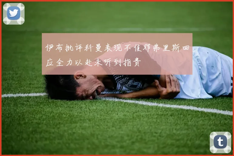 伊布批评科曼表现不佳邓弗里斯回应全力以赴未听到指责