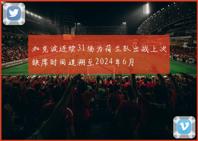 加克波连续31场为荷兰队出战上次缺席时间追溯至2024年6月