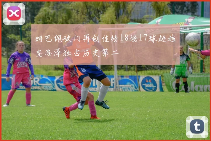 姆巴佩破门再创佳绩18场17球超越克洛泽独占历史第二