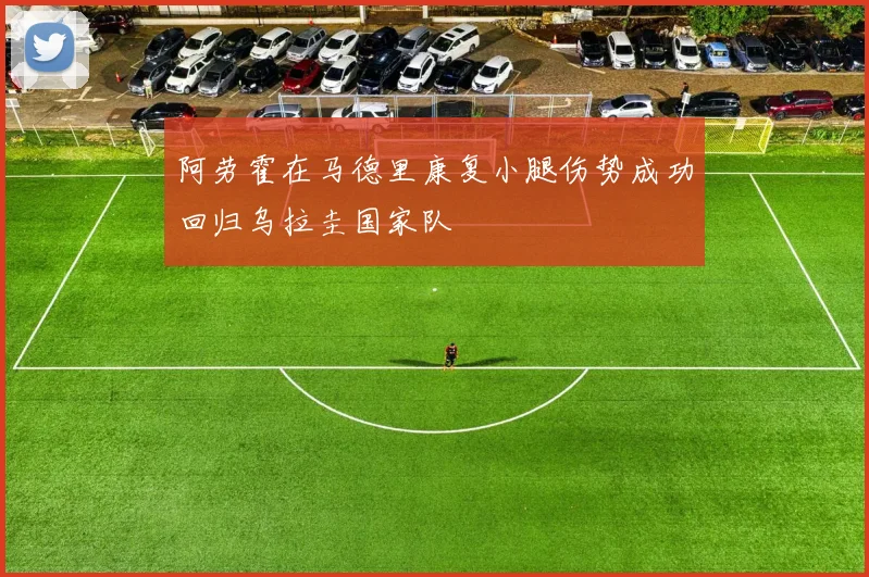 阿劳霍在马德里康复小腿伤势成功回归乌拉圭国家队