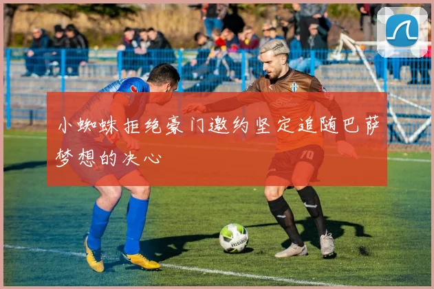 小蜘蛛拒绝豪门邀约坚定追随巴萨梦想的决心