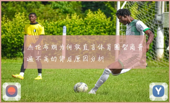 杰伦布朗为何敢直言体育圈智商普遍不高的背后原因分析