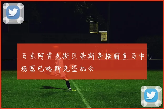 马竞阿贾克斯贝蒂斯争抢前皇马中场塞巴略斯免签机会