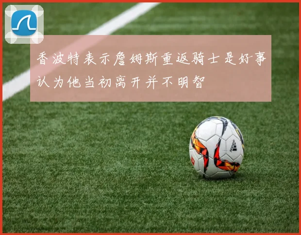 香波特表示詹姆斯重返骑士是好事认为他当初离开并不明智